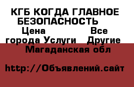 КГБ-КОГДА ГЛАВНОЕ БЕЗОПАСНОСТЬ-1 › Цена ­ 110 000 - Все города Услуги » Другие   . Магаданская обл.